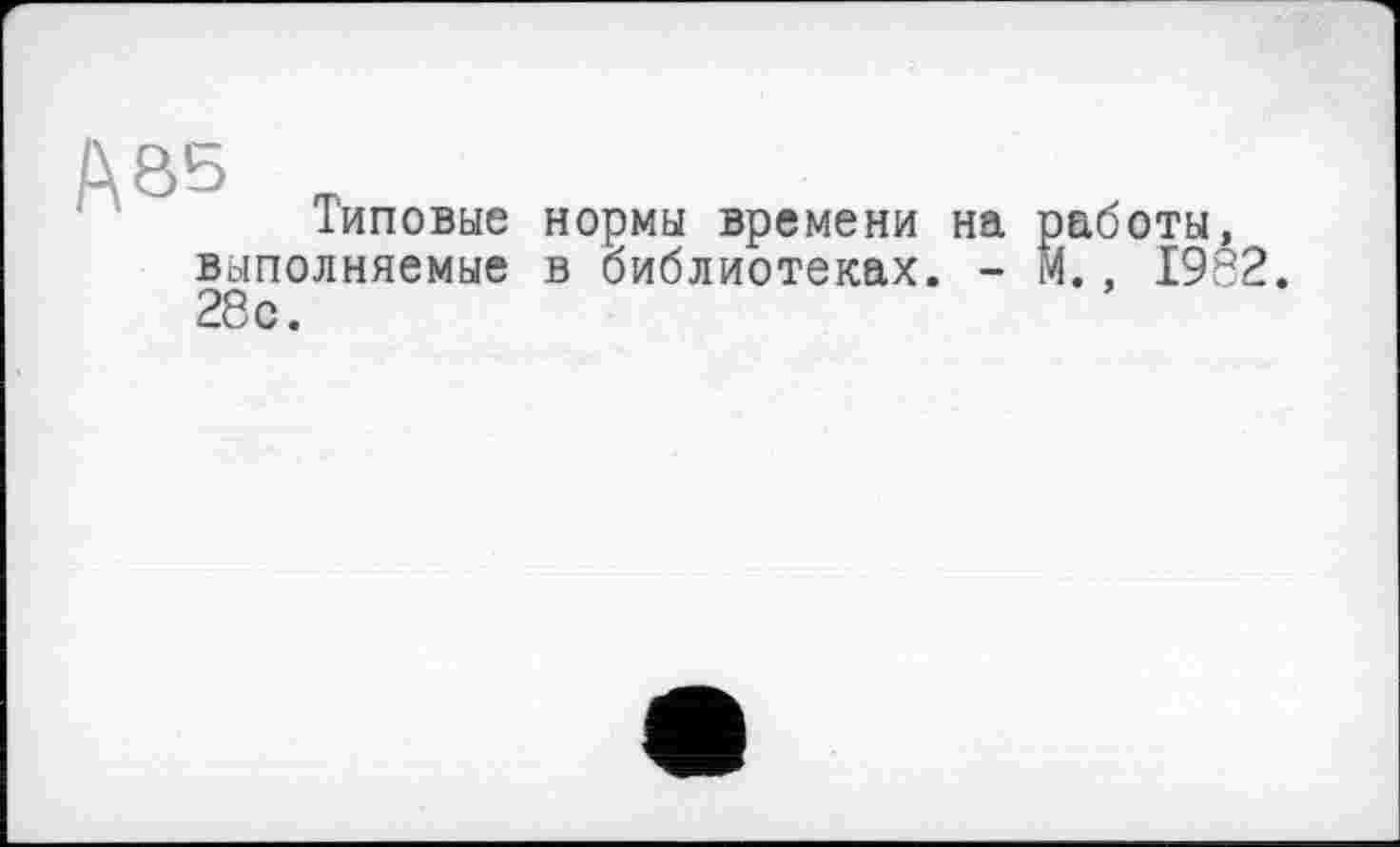 ﻿Ä85 „
Типовые нормы времени на работы, выполняемые в библиотеках. - М., 1982. 28с.